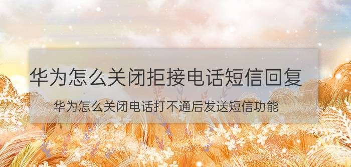 华为怎么关闭拒接电话短信回复 华为怎么关闭电话打不通后发送短信功能？